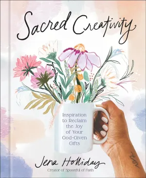 Sacred Creativity: Inspiration to Reclaim the Joy of Your God-Given Gifts